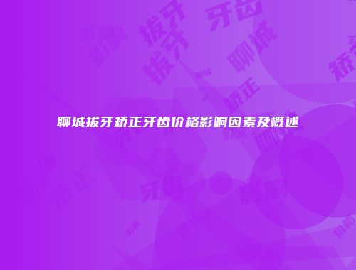 聊城拔牙矫正牙齿价格影响因素及概述