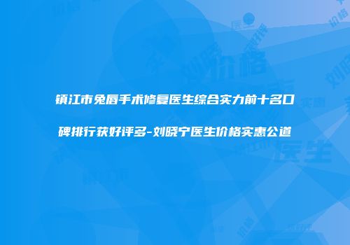 镇江市兔唇手术修复医生综合实力前十名口碑排行获好评多-刘晓宁医生价格实惠公道