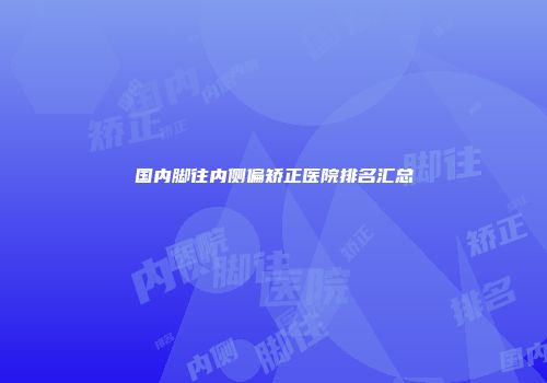 国内脚往内侧偏矫正医院排名汇总
