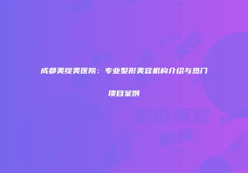 成都美绽美医院：专业整形美容机构介绍与热门项目案例