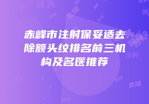 赤峰市注射保妥适去除额头纹排名前三机构及名医推荐