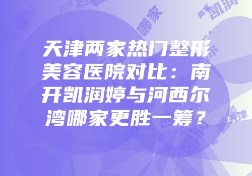 天津两家热门整形美容医院对比：南开凯润婷与河西尔湾哪家更胜一筹？