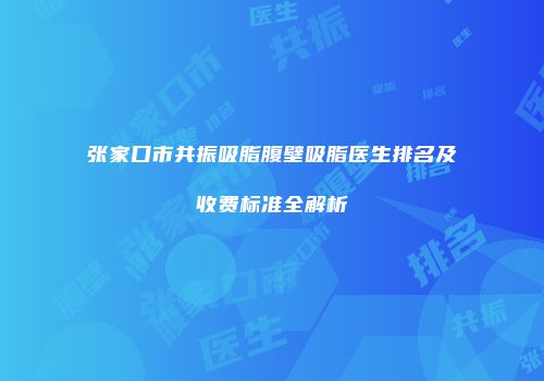 张家口市共振吸脂腹壁吸脂医生排名及收费标准全解析