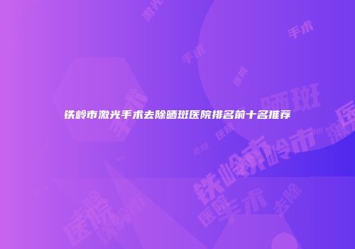 铁岭市激光手术去除晒斑医院排名前十名推荐