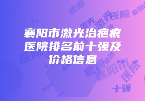 襄阳市激光治疤痕医院排名前十强及价格信息