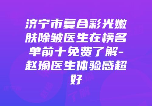 济宁市复合彩光嫩肤除皱医生在榜名单前十免费了解-赵瑜医生体验感超好