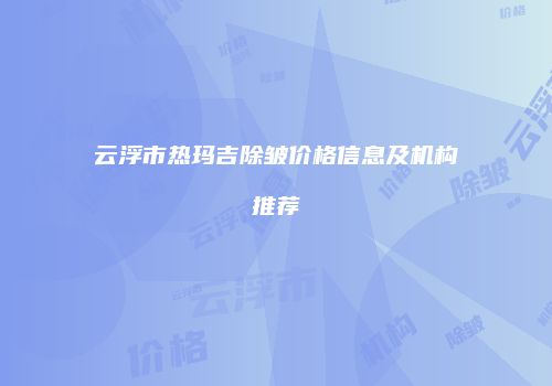 云浮市热玛吉除皱价格信息及机构推荐