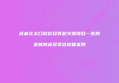 武威北关口腔价目表超火爆项目一览附金属烤瓷冠美容修复案例
