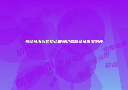 秦皇岛市假体矫正鞍鼻价格概览及医院测评
