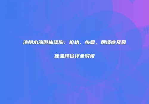 滨州水滴假体隆胸：价格、恢复、后遗症及最佳品牌选择全解析