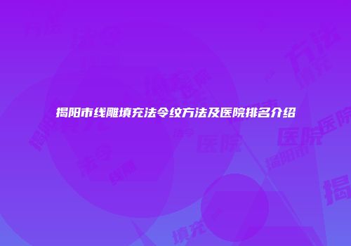 揭阳市线雕填充法令纹方法及医院排名介绍