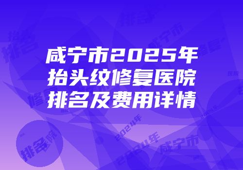 咸宁市2025年抬头纹修复医院排名及费用详情