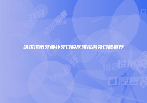 哈尔滨市牙疼补牙口腔医院排名及口碑推荐