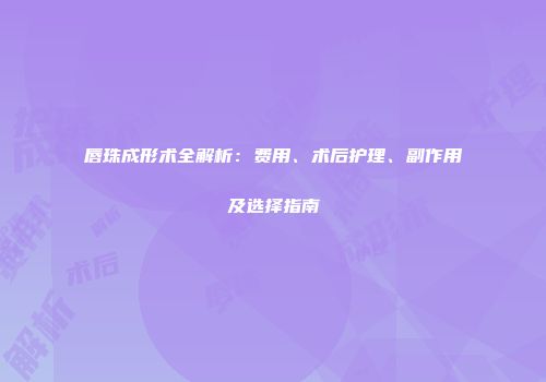 唇珠成形术全解析：费用、术后护理、副作用及选择指南