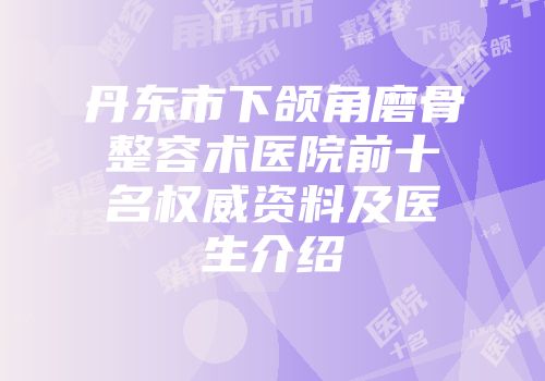 丹东市下颌角磨骨整容术医院前十名权威资料及医生介绍