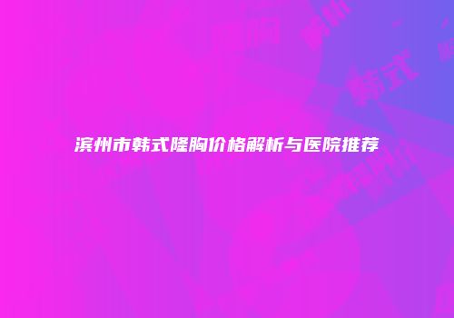 滨州市韩式隆胸价格解析与医院推荐