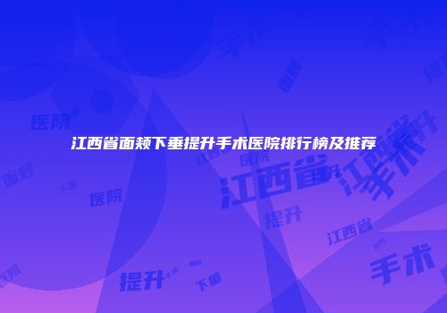 江西省面颊下垂提升手术医院排行榜及推荐