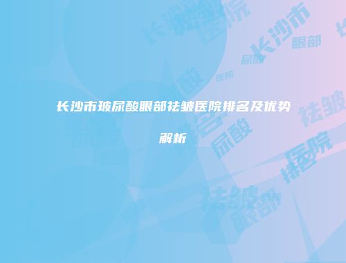 长沙市玻尿酸眼部祛皱医院排名及优势解析