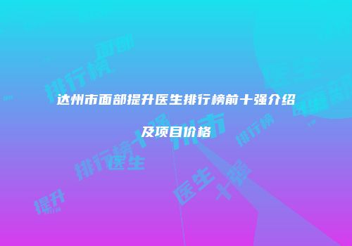 达州市面部提升医生排行榜前十强介绍及项目价格