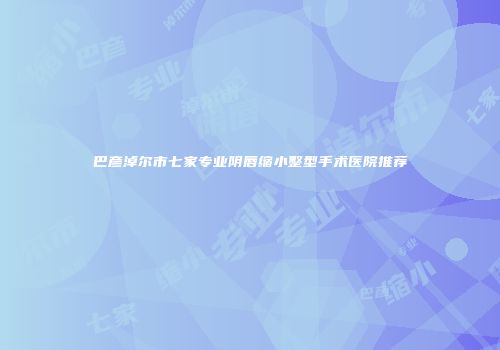 巴彦淖尔市七家专业阴唇缩小整型手术医院推荐