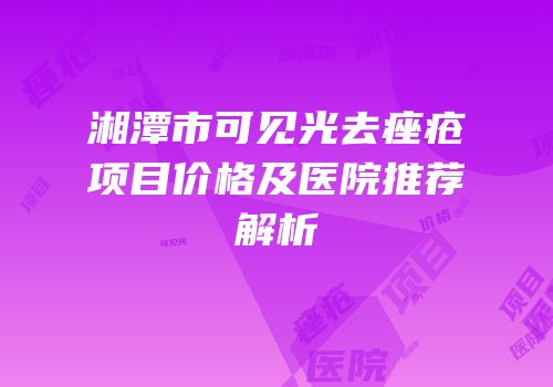 湘潭市可见光去痤疮项目价格及医院推荐解析
