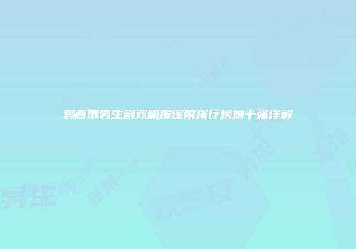 鸡西市男生割双眼皮医院排行榜前十强详解