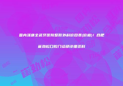 国内泽康全瓷牙医院整形外科价目表(价格)！合肥崔劲松口腔门诊部详细资料
