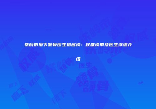 铁岭市磨下颔骨医生排名榜：权威榜单及医生详细介绍