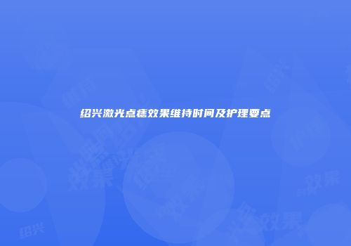 绍兴激光点痣效果维持时间及护理要点