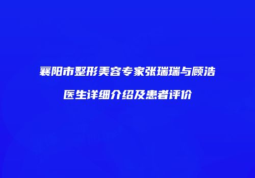 襄阳市整形美容专家张瑞瑞与顾浩医生详细介绍及患者评价