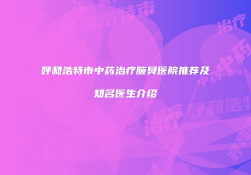呼和浩特市中药治疗腋臭医院推荐及知名医生介绍