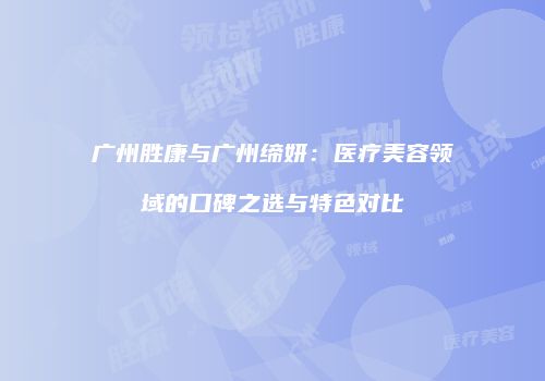 广州胜康与广州缔妍：医疗美容领域的口碑之选与特色对比