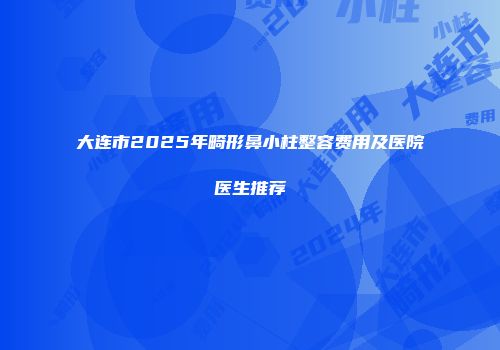 大连市2025年畸形鼻小柱整容费用及医院医生推荐