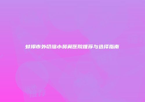 蚌埠市外切缩小鼻翼医院推荐与选择指南