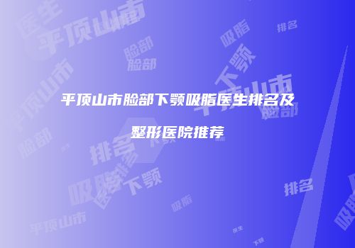 平顶山市脸部下颚吸脂医生排名及整形医院推荐