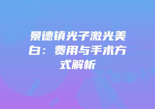 景德镇光子激光美白：费用与手术方式解析