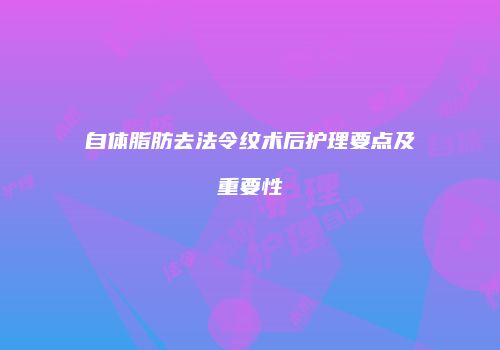 自体脂肪去法令纹术后护理要点及重要性