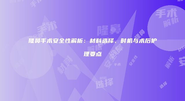 隆鼻手术安全性解析：材料选择、时机与术后护理要点
