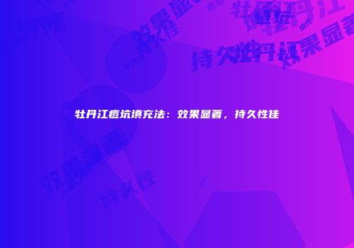 牡丹江痘坑填充法：效果显著，持久性佳