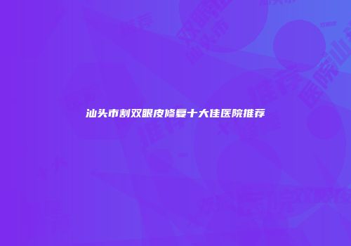 汕头市割双眼皮修复十大佳医院推荐