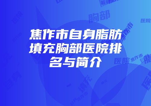 焦作市自身脂肪填充胸部医院排名与简介