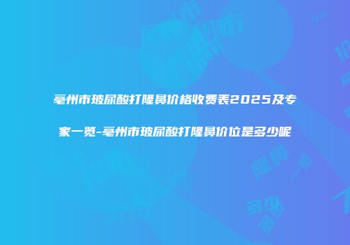 亳州市玻尿酸打隆鼻价格收费表2025及专家一览-亳州市玻尿酸打隆鼻价位是多少呢