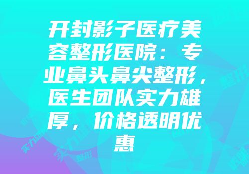 开封影子医疗美容整形医院：专业鼻头鼻尖整形，医生团队实力雄厚，价格透明优惠