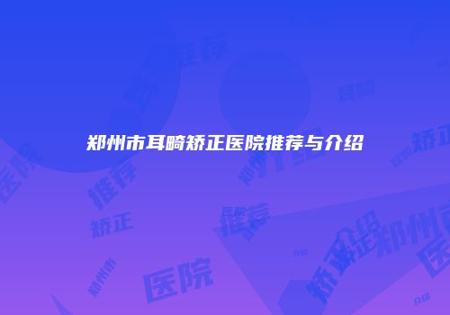郑州市耳畸矫正医院推荐与介绍