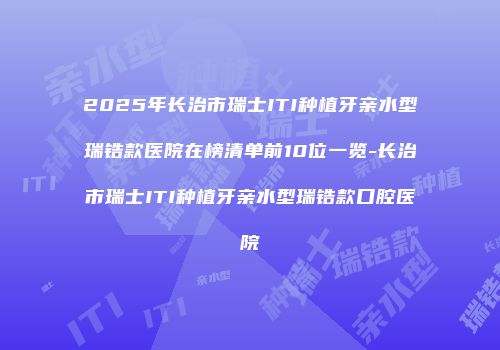 2025年长治市瑞士ITI种植牙亲水型瑞锆款医院在榜清单前10位一览-长治市瑞士ITI种植牙亲水型瑞锆款口腔医院