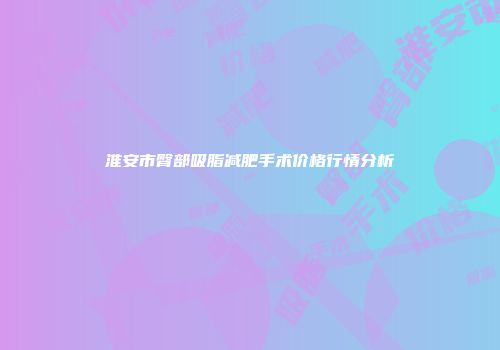 淮安市臀部吸脂减肥手术价格行情分析
