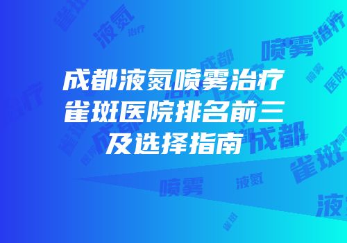 成都液氮喷雾治疗雀斑医院排名前三及选择指南