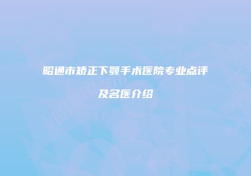 昭通市矫正下颚手术医院专业点评及名医介绍