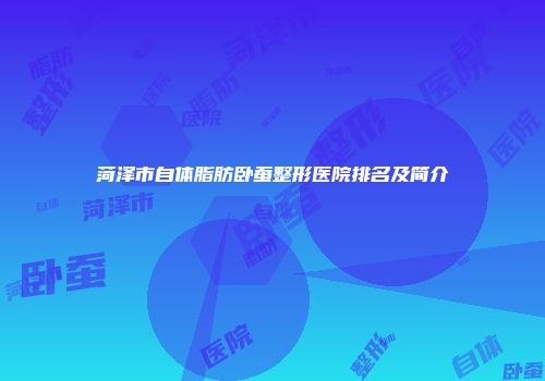 菏泽市自体脂肪卧蚕整形医院排名及简介