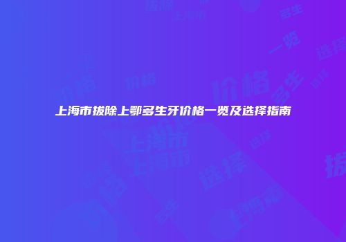 上海市拔除上鄂多生牙价格一览及选择指南